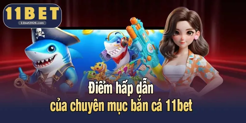 Điểm hấp dẫn của chuyên mục bắn cá 11bet