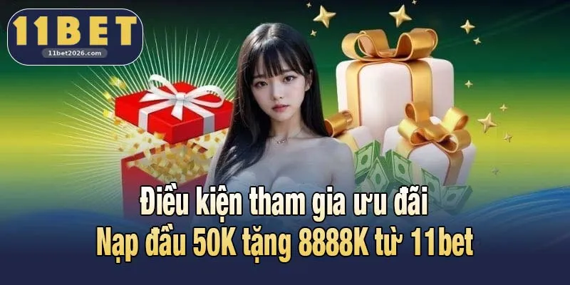Điều kiện tham gia ưu đãi Nạp đầu 50K tặng 8888K từ 11bet